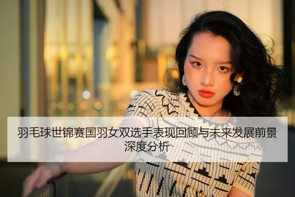 羽毛球世锦赛国羽女双选手表现回顾与未来发展前景深度分析